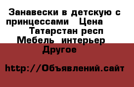 Занавески в детскую с принцессами › Цена ­ 300 - Татарстан респ. Мебель, интерьер » Другое   